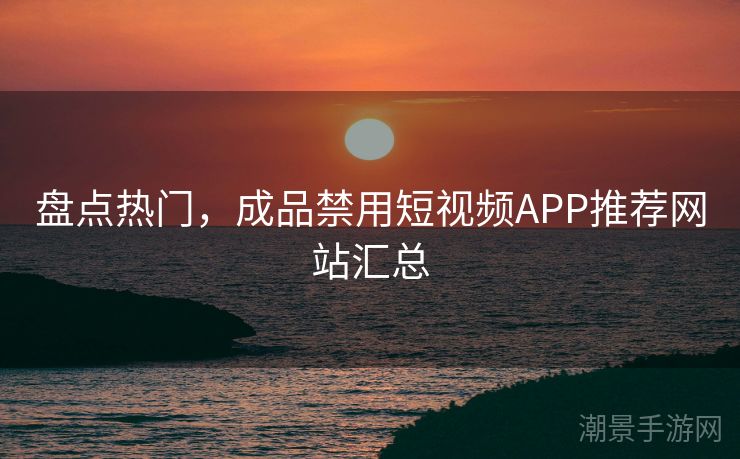 盘点热门，成品禁用短视频APP推荐网站汇总