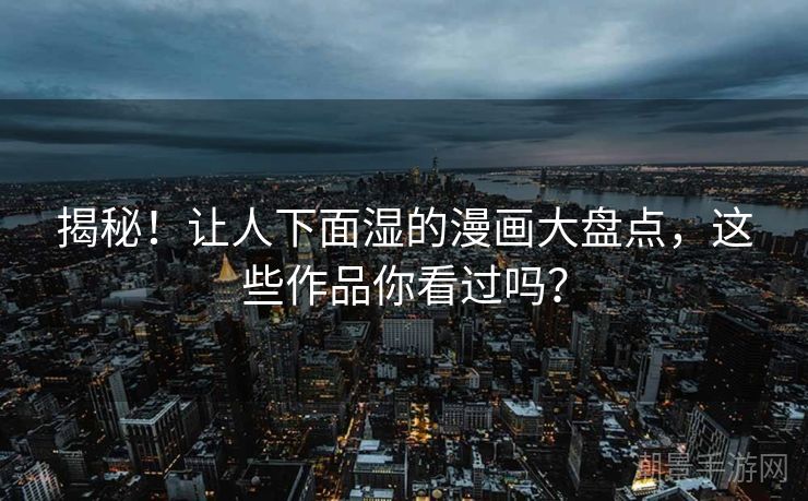 揭秘！让人下面湿的漫画大盘点，这些作品你看过吗？
