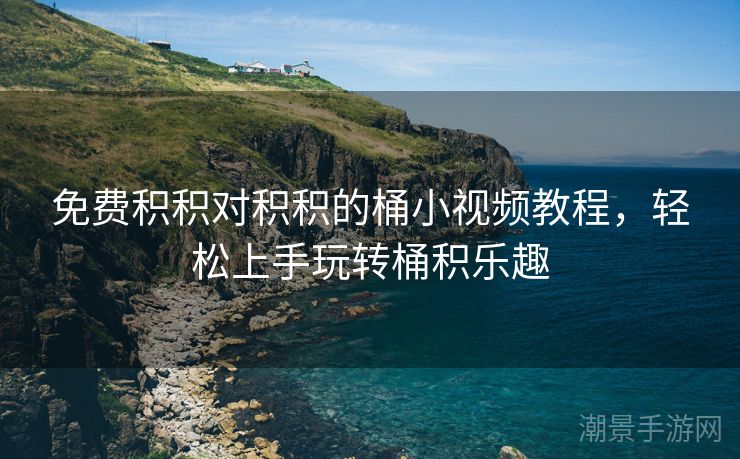 免费积积对积积的桶小视频教程，轻松上手玩转桶积乐趣