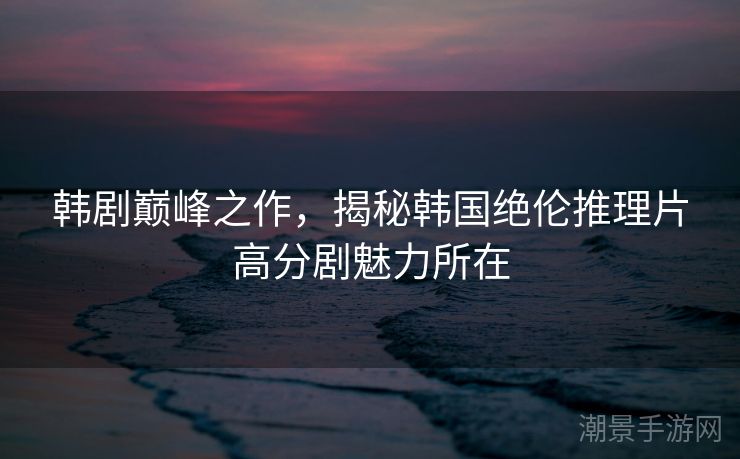 韩剧巅峰之作，揭秘韩国绝伦推理片高分剧魅力所在