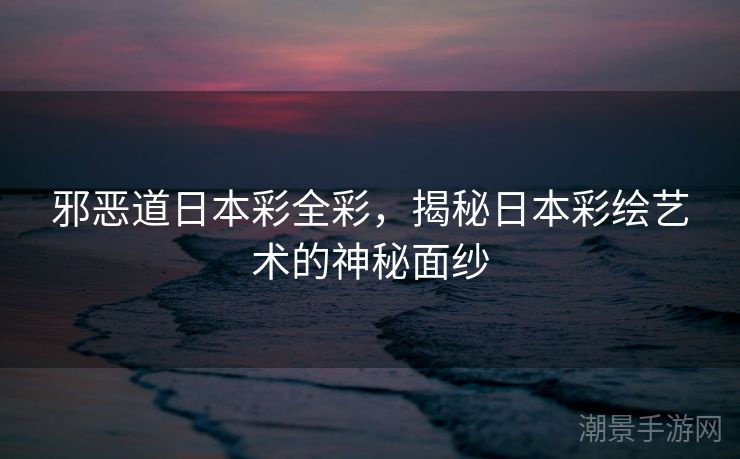 邪恶道日本彩全彩，揭秘日本彩绘艺术的神秘面纱