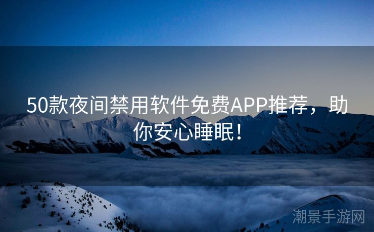 50款夜间禁用软件免费APP推荐，助你安心睡眠！