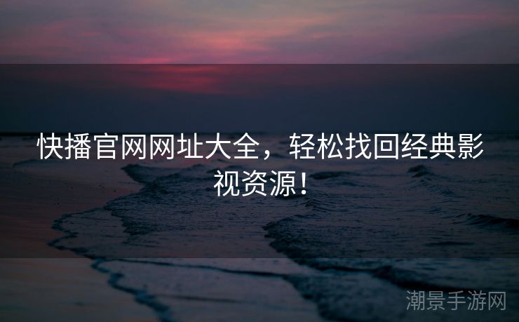 快播官网网址大全，轻松找回经典影视资源！