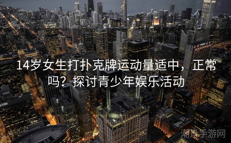 14岁女生打扑克牌运动量适中，正常吗？探讨青少年娱乐活动