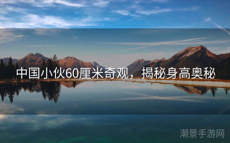 中国小伙60厘米奇观，揭秘身高奥秘