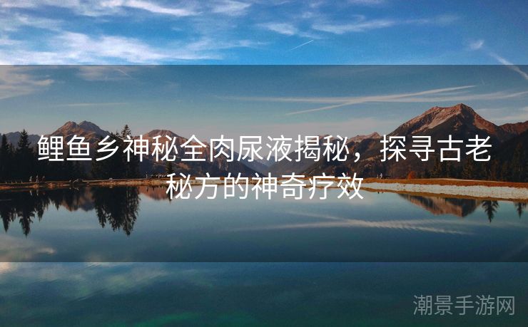 鲤鱼乡神秘全肉尿液揭秘，探寻古老秘方的神奇疗效
