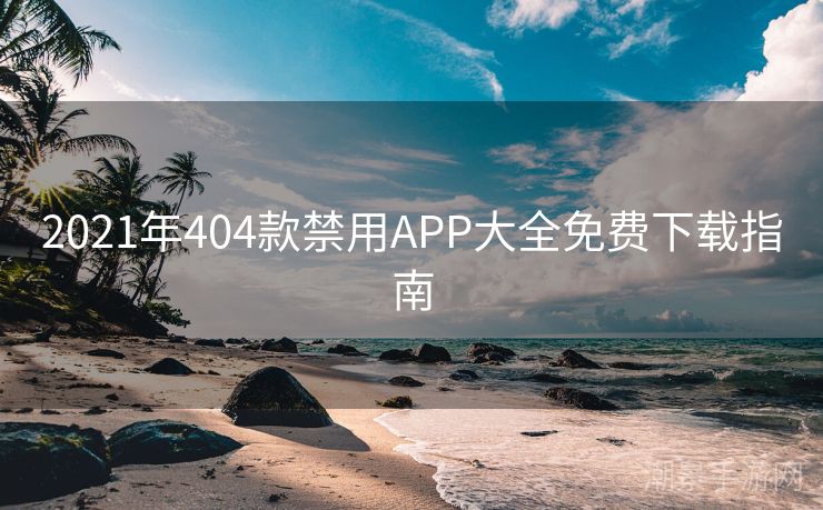 2021年404款禁用APP大全免费下载指南