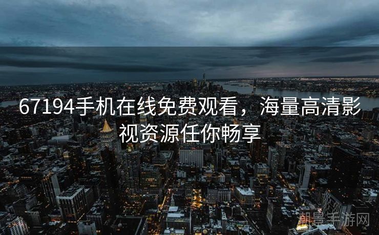 67194手机在线免费观看，海量高清影视资源任你畅享
