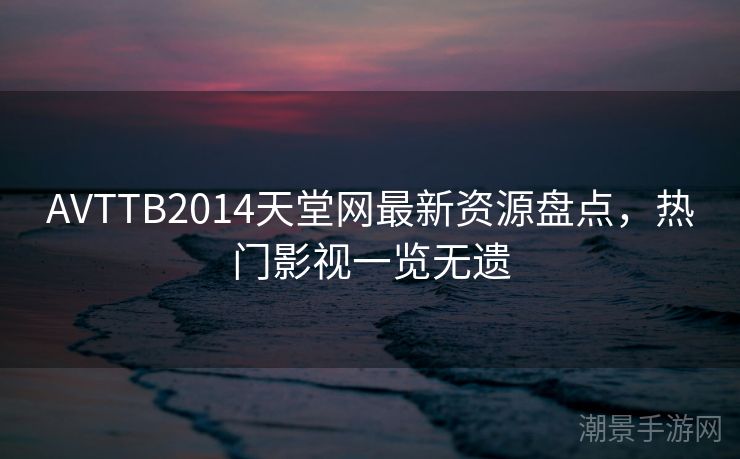 AVTTB2014天堂网最新资源盘点，热门影视一览无遗