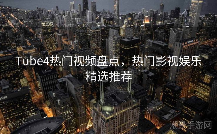Tube4热门视频盘点，热门影视娱乐精选推荐