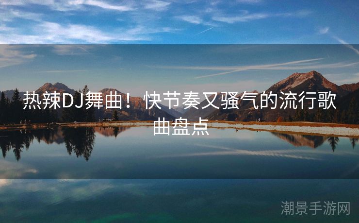 热辣DJ舞曲！快节奏又骚气的流行歌曲盘点