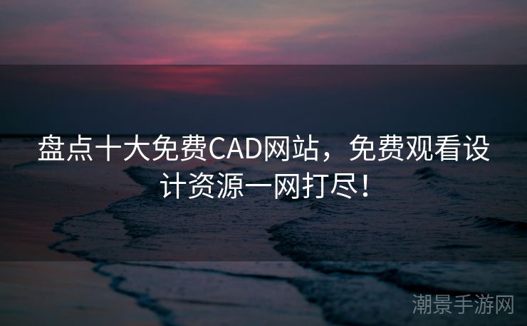盘点十大免费CAD网站，免费观看设计资源一网打尽！