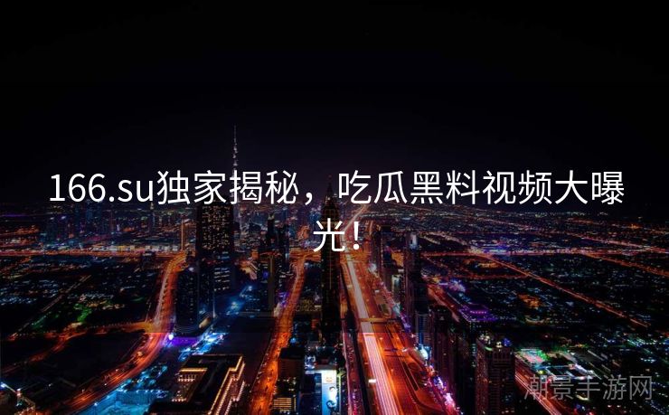 166.su独家揭秘，吃瓜黑料视频大曝光！
