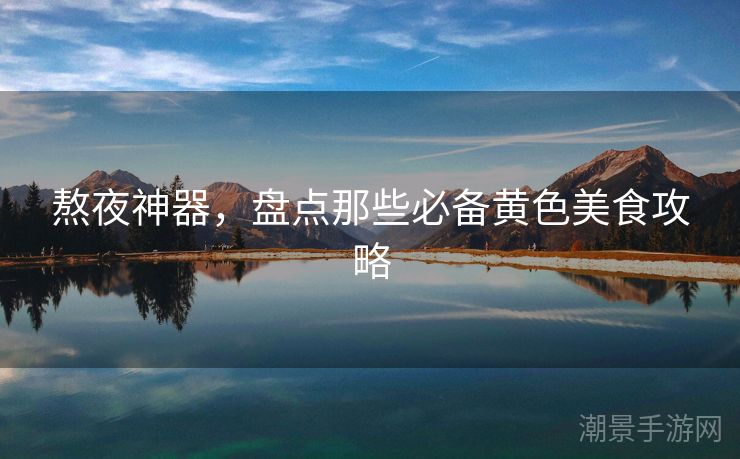 熬夜神器，盘点那些必备黄色美食攻略