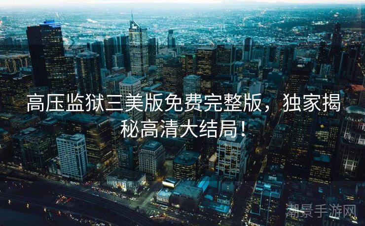 高压监狱三美版免费完整版，独家揭秘高清大结局！