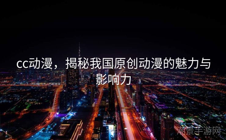 cc动漫，揭秘我国原创动漫的魅力与影响力
