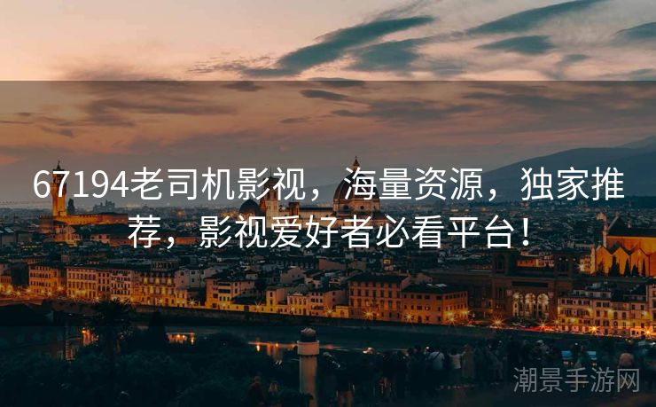 67194老司机影视，海量资源，独家推荐，影视爱好者必看平台！