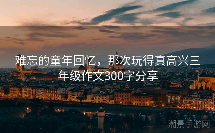 难忘的童年回忆，那次玩得真高兴三年级作文300字分享