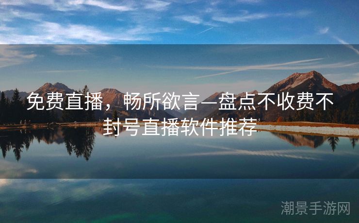 免费直播，畅所欲言—盘点不收费不封号直播软件推荐