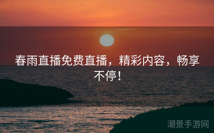 春雨直播免费直播，精彩内容，畅享不停！