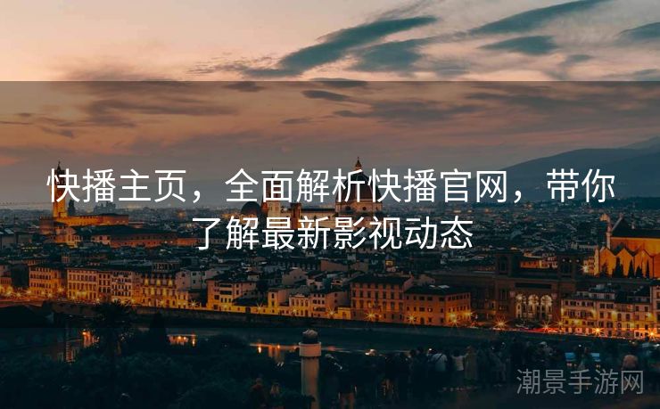 快播主页，全面解析快播官网，带你了解最新影视动态