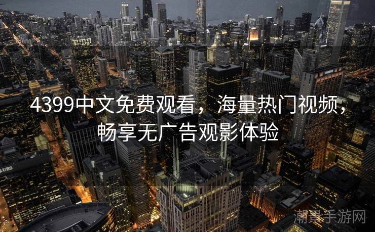 4399中文免费观看，海量热门视频，畅享无广告观影体验
