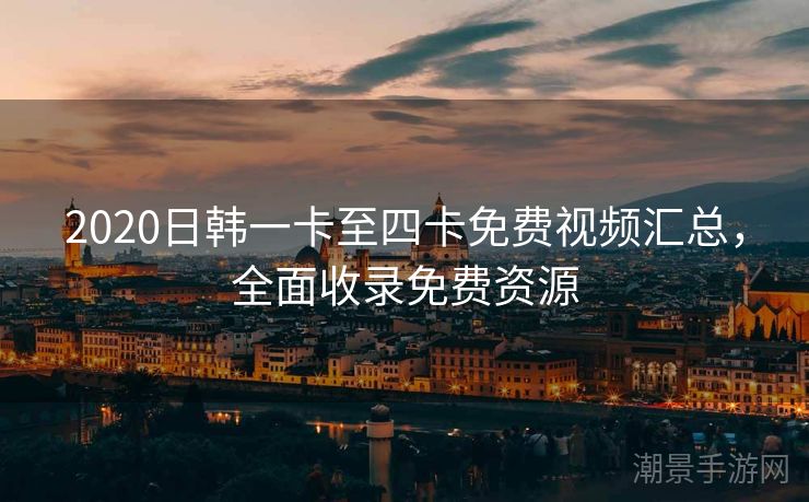 2020日韩一卡至四卡免费视频汇总，全面收录免费资源