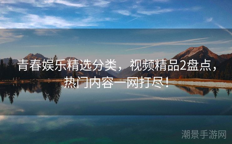 青春娱乐精选分类，视频精品2盘点，热门内容一网打尽！