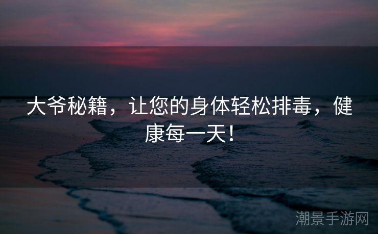 大爷秘籍，让您的身体轻松排毒，健康每一天！