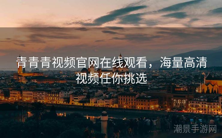 青青青视频官网在线观看，海量高清视频任你挑选