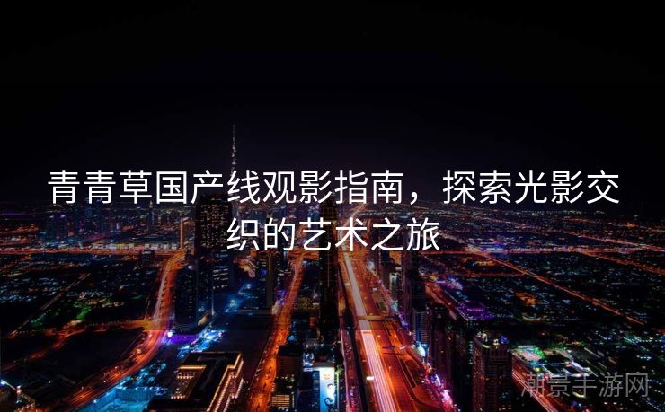 青青草国产线观影指南，探索光影交织的艺术之旅
