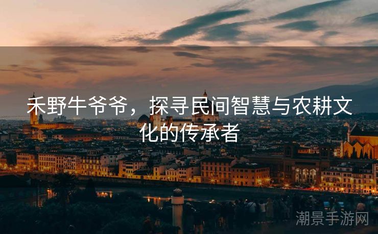禾野牛爷爷，探寻民间智慧与农耕文化的传承者