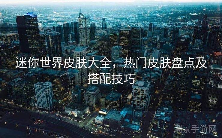 迷你世界皮肤大全，热门皮肤盘点及搭配技巧