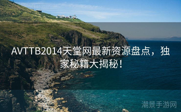 AVTTB2014天堂网最新资源盘点，独家秘籍大揭秘！
