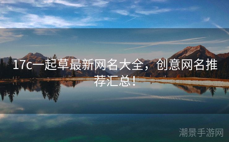 17c一起草最新网名大全，创意网名推荐汇总！