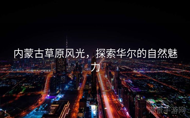 内蒙古草原风光，探索华尔的自然魅力