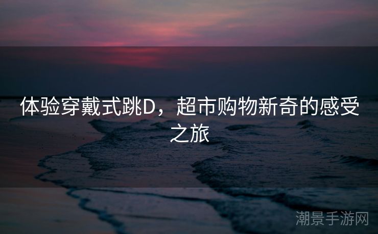 体验穿戴式跳D，超市购物新奇的感受之旅