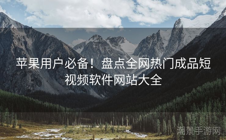苹果用户必备！盘点全网热门成品短视频软件网站大全