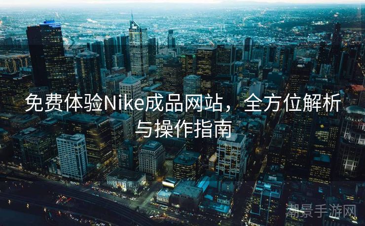免费体验Nike成品网站，全方位解析与操作指南