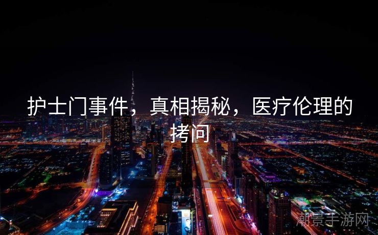 护士门事件，真相揭秘，医疗伦理的拷问