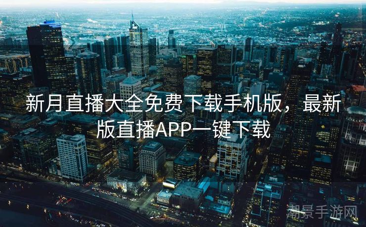 新月直播大全免费下载手机版，最新版直播APP一键下载