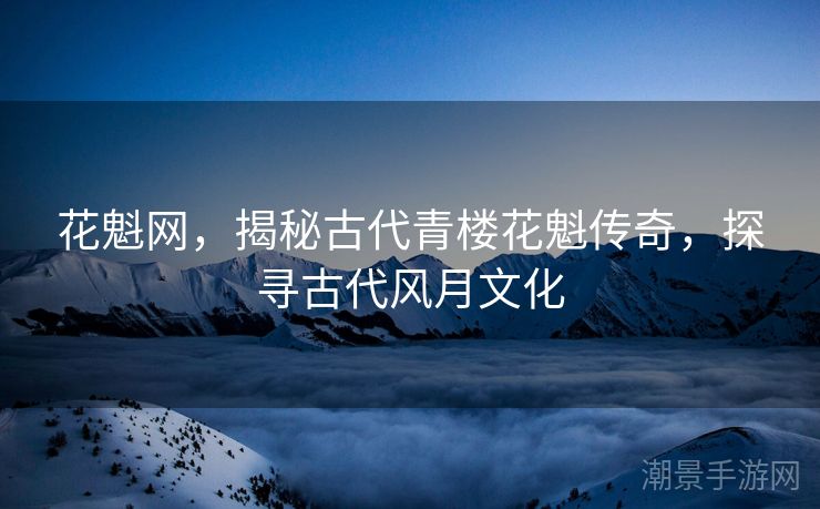 花魁网，揭秘古代青楼花魁传奇，探寻古代风月文化
