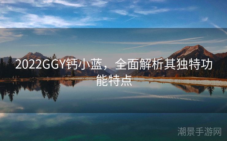 2022GGY钙小蓝，全面解析其独特功能特点
