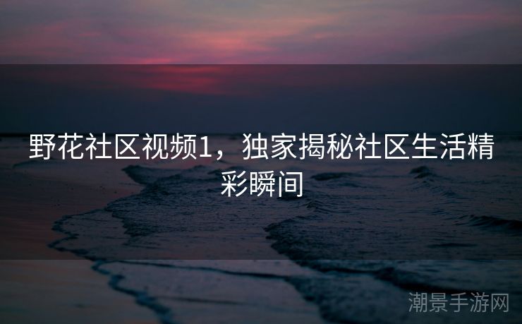 野花社区视频1，独家揭秘社区生活精彩瞬间