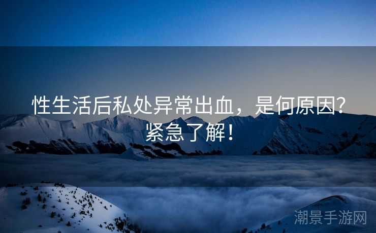 性生活后私处异常出血，是何原因？紧急了解！