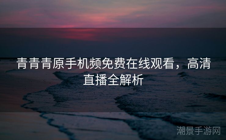 青青青原手机频免费在线观看，高清直播全解析