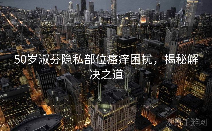 50岁淑芬隐私部位瘙痒困扰，揭秘解决之道