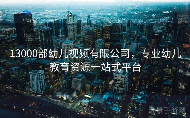 13000部幼儿视频有限公司，专业幼儿教育资源一站式平台