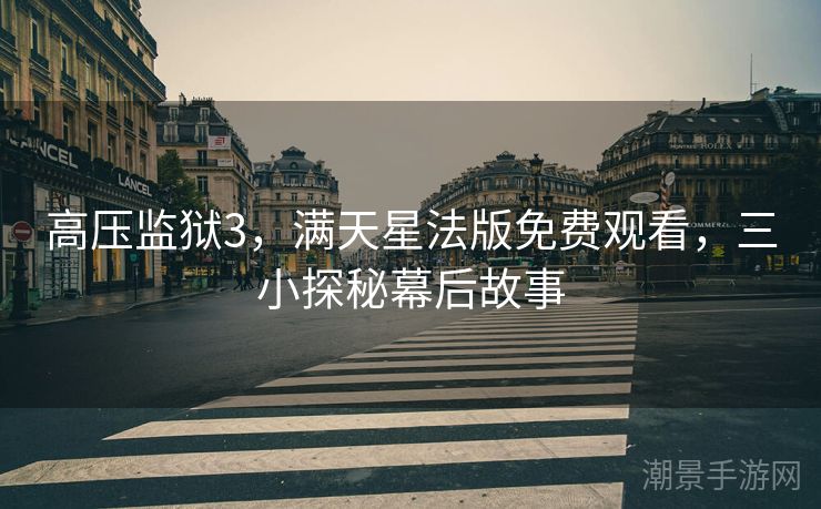 高压监狱3，满天星法版免费观看，三小探秘幕后故事