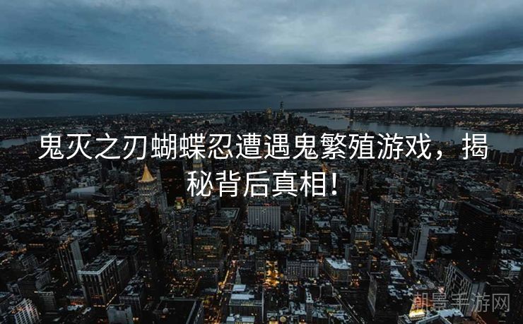 鬼灭之刃蝴蝶忍遭遇鬼繁殖游戏，揭秘背后真相！